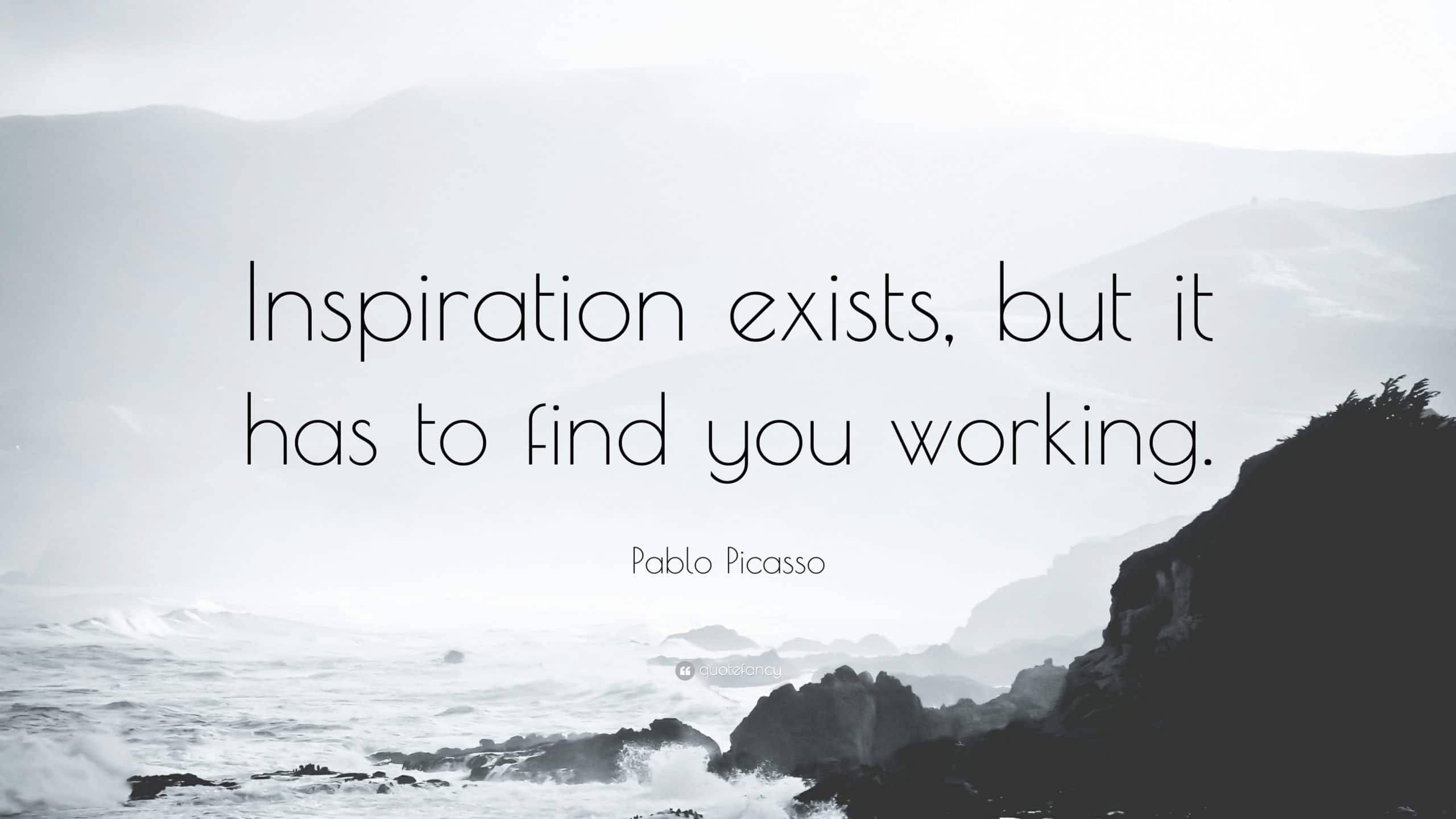 “Inspiration exists, but it has to find you working.” — Pablo Picasso